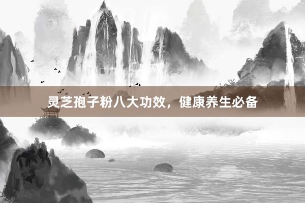 灵芝孢子粉八大功效，健康养生必备