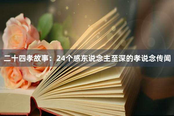 二十四孝故事：24个感东说念主至深的孝说念传闻